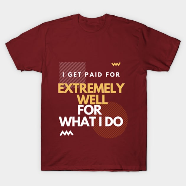 i get paid extremely well for what I do T-Shirt by SYAO